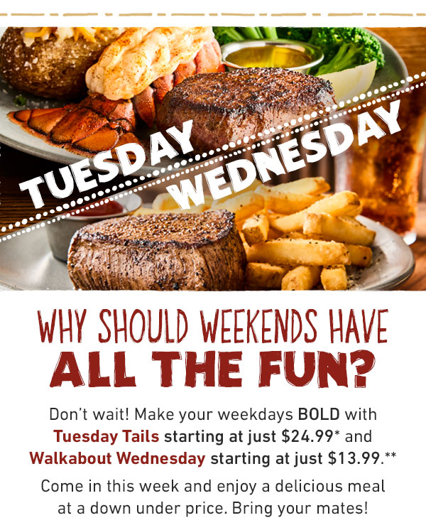 Don't wait! Make your weekdays BOLD with Tuesday Tails starting at just $24.99* and Walkabout Wednesday starting at just $13.99.** Come in this week and enjoy a delicious meal at a down under price. Bring your mates!