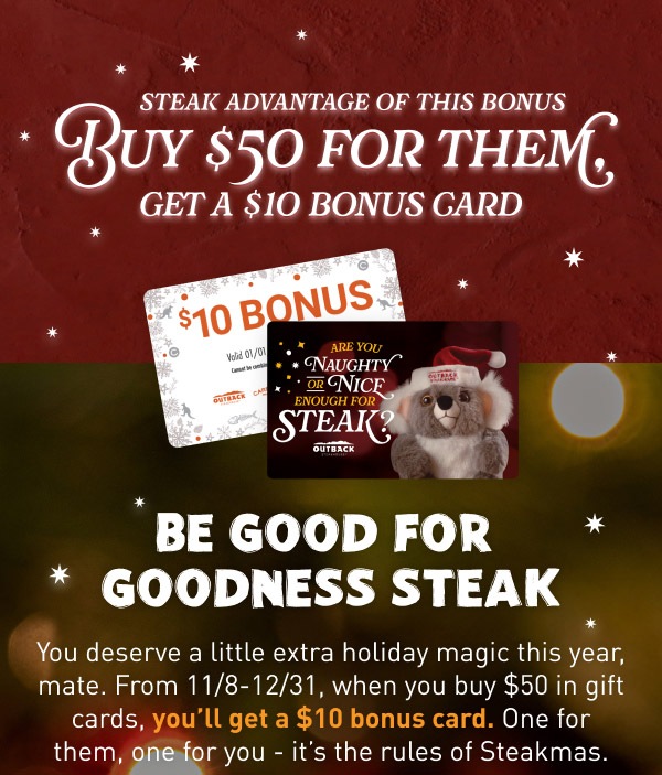 STEAK ADVANTAGE OF THIS BONUS. BUY $50 FOR THEM. GET A $10 BONUS CARD. BE GOOD FOR GOODNESS STEAK