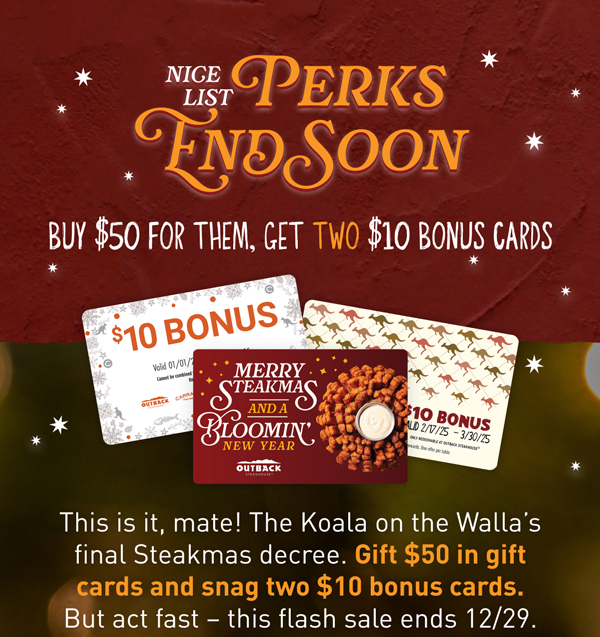 GET TWICE THE STEAKMAS BONUS. BUY $50 FOR THEM, GET TWO $10 BONUS CARDS. The Koala on the Walla's been checking his list twice and determined you deserve one more shot at snagging twice the bonuses. From 12/14-12/29 only, buy $50 in gift cards and we'll gift you TWO $10 bonus cards.