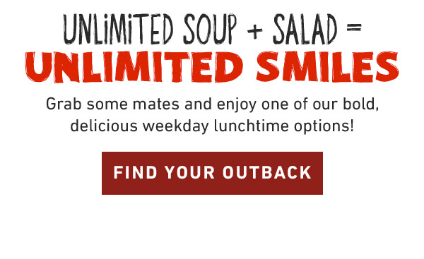 Unlimited soup + Salad = Unlimited Smiles. Grab some mates and enjoy one of our bold, delicious weekday lunchtime options! FIND YOUR OUTBACK