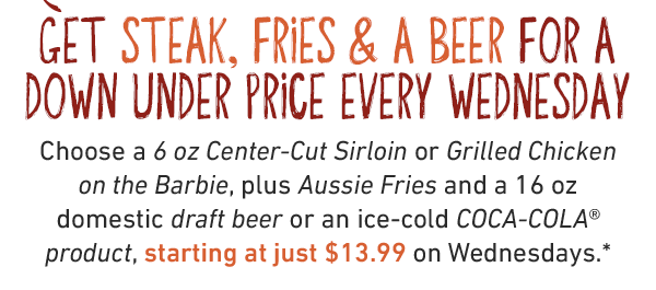 Get Steak, Fries & A Beer for a down under price every Wednesday. Choose a 6 oz Center-Cut Sirloin or Grilled Chicken on the Barbie, plus Aussie Fries and a 16 oz domestic draft beer or an ice-cold COCA-COLA® product, starting at just $17.99 on Wednesdays.*