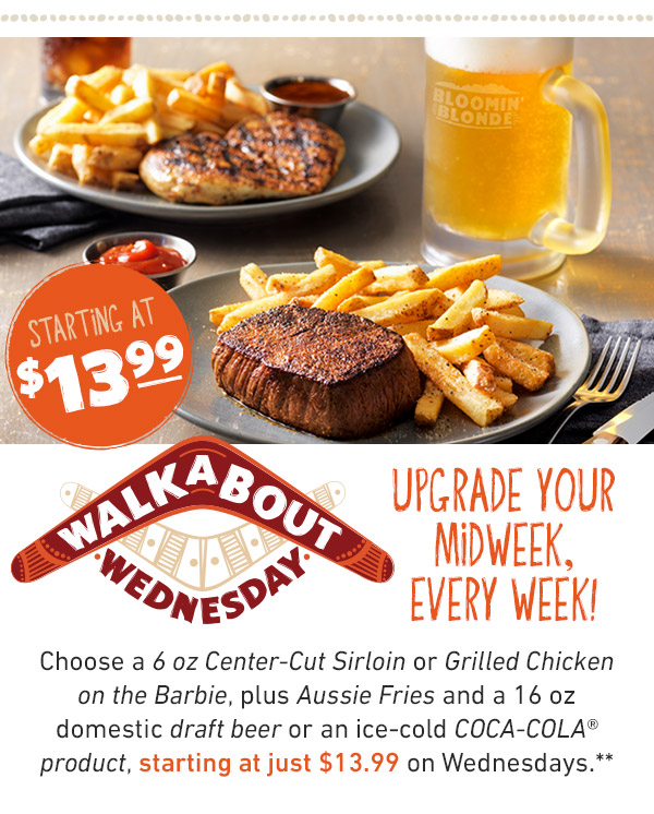 Starting At $13.99. Walk About Wednesday. Upgrade Your Midweek, Every Wee!. Choose a 6 oz Center-Cut Sirloin or Grilled Chicken on the Barbie, plus Aussie Fires and a 16oz domestic draft beer or an ice-cold COCA-COLA product, starting at just $13.99 on Wednesdays**