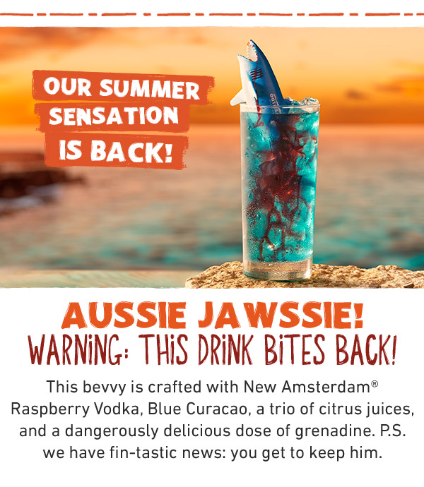 Our Summer Sensation Is Back! AUSSIE JAWSSIE! WARNING: This drink bites back! This bevvy is crafted with New Amsterdam® Raspberry Vodka, Blue Curacao, a trio of citrus juices, and a dangerously delicious dose of grenadine. P.S. we have fin-tastic news: you get to keep him.