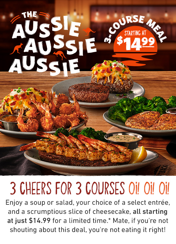 The Aussie Aussie Aussie 3-Course Meal Starting At $14.99. 3 cheers for 3 courses OI! OI! OI! Enjoy a soup or salad, your choice of a select entrée, and a scrumptious slice of cheesecake, all starting at just $14.99 for a limited time.* Mate, if you're not shouting about this deal, you're not eating it right!