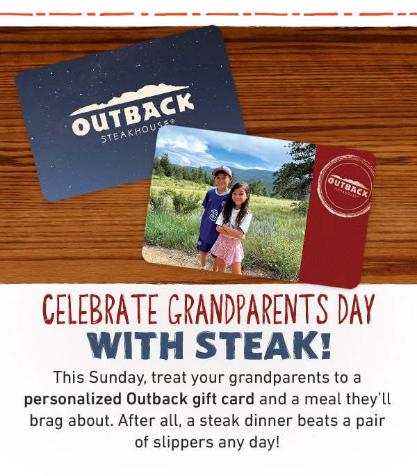 Celebrate grandparents day with steak! This Sunday, treat your grandparents to a personalized Outback gift card and a meal they'll brag about. After all, a steak dinner beats a pair of slippers any day!