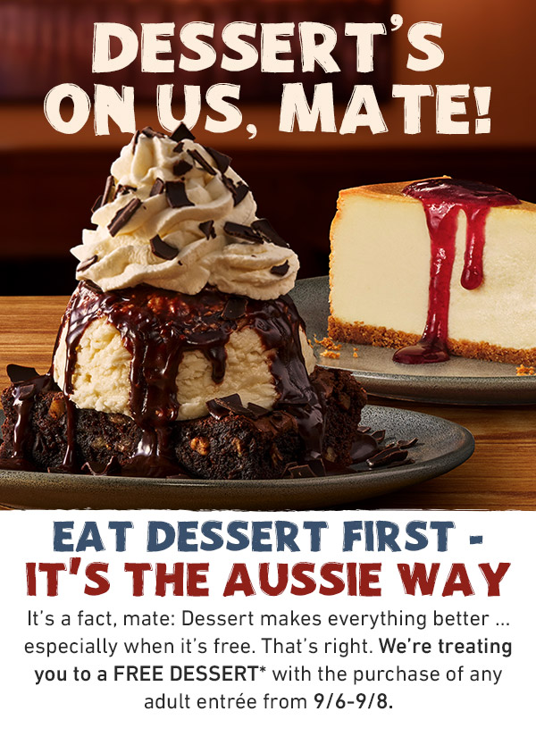 Dessert's On Us, Mate! EAT DESSERT FIRST - IT'S THE AUSSIE WAY. It's a fact, mate: Dessert makes everything better … especially when it's free. That's right. We're treating you to a FREE DESSERT with the purchase of any adult entrée from 9/6-9/8.