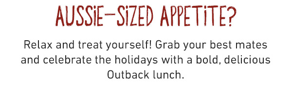 Aussie-Sized Appetite? Relax and treat yourself! Grab your best mates     and celebrate the holidays with a bold, delicious    Outback lunch.